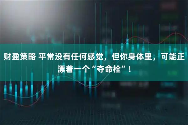 财盈策略 平常没有任何感觉，但你身体里，可能正漂着一个“夺命栓”！