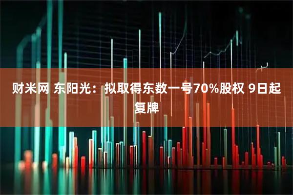 财米网 东阳光：拟取得东数一号70%股权 9日起复牌