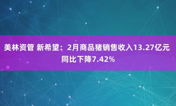 美林资管 新希望：2月商品猪销售收入13.27亿元 同比下降7.42%