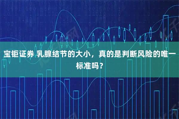 宝钜证券 乳腺结节的大小，真的是判断风险的唯一标准吗？