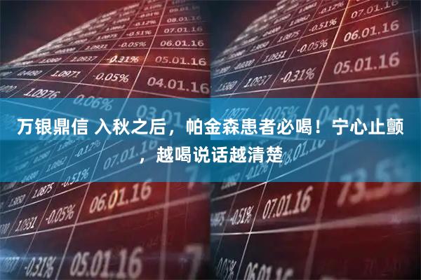 万银鼎信 入秋之后，帕金森患者必喝！宁心止颤，越喝说话越清楚