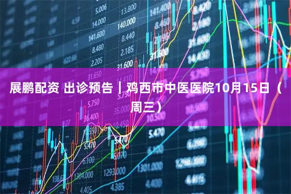 展鹏配资 出诊预告｜鸡西市中医医院10月15日（周三）