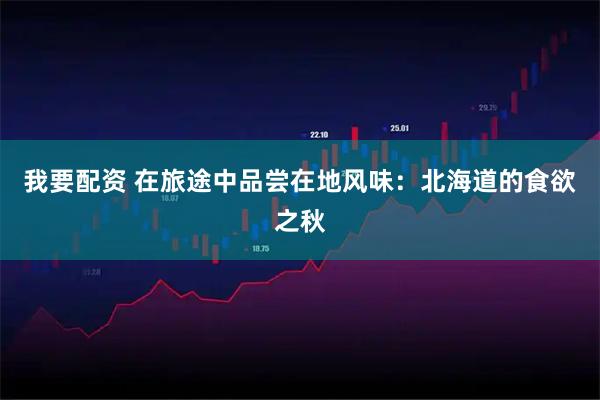 我要配资 在旅途中品尝在地风味：北海道的食欲之秋