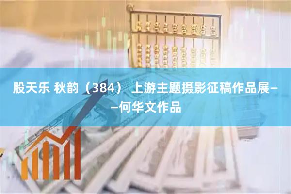 股天乐 秋韵（384） 上游主题摄影征稿作品展——何华文作品
