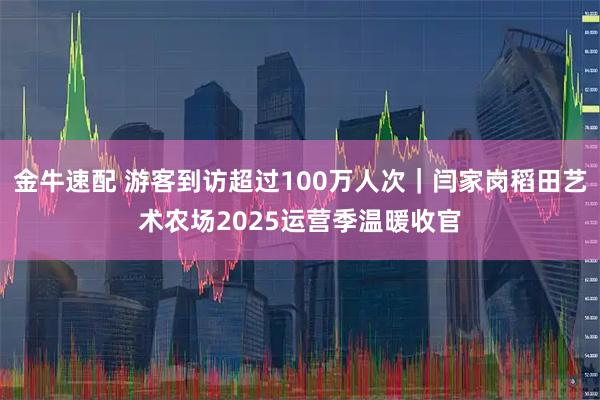 金牛速配 游客到访超过100万人次｜闫家岗稻田艺术农场2025运营季温暖收官