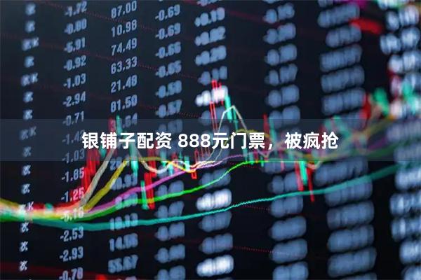 银铺子配资 888元门票，被疯抢