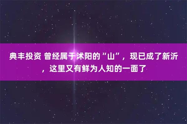 典丰投资 曾经属于沭阳的“山”，现已成了新沂，这里又有鲜为人知的一面了