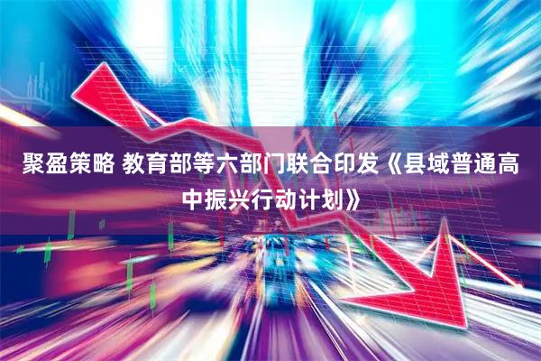 聚盈策略 教育部等六部门联合印发《县域普通高中振兴行动计划》