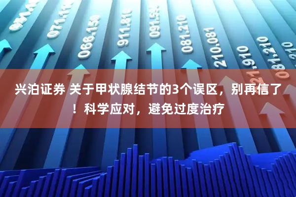 兴泊证券 关于甲状腺结节的3个误区，别再信了！科学应对，避免过度治疗