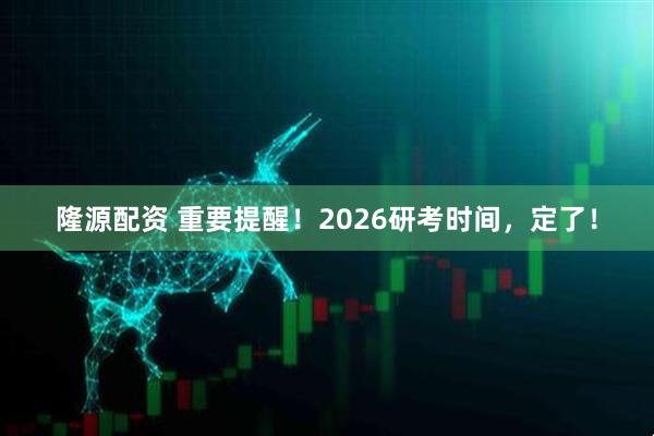 隆源配资 重要提醒！2026研考时间，定了！