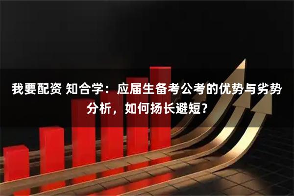 我要配资 知合学：应届生备考公考的优势与劣势分析，如何扬长避短？
