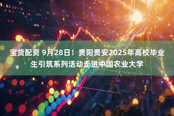 宝货配资 9月28日！贵阳贵安2025年高校毕业生引筑系列活动走进中国农业大学
