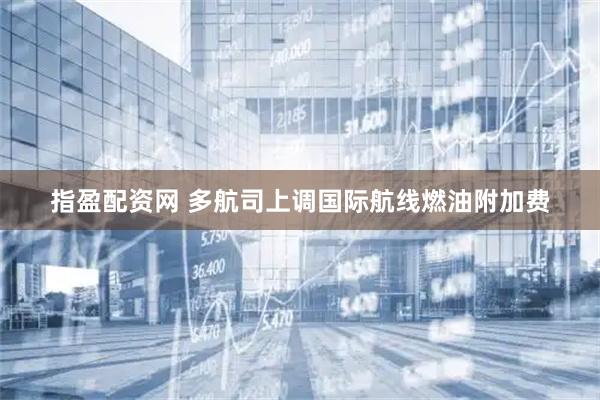 指盈配资网 多航司上调国际航线燃油附加费