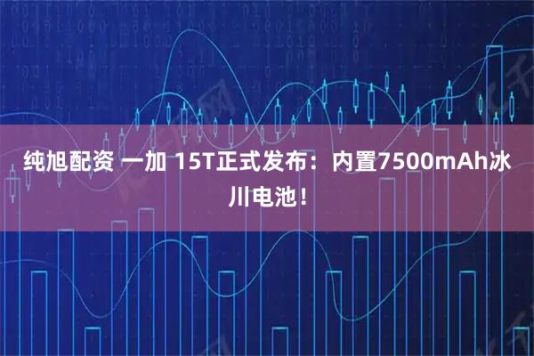 纯旭配资 一加 15T正式发布：内置7500mAh冰川电池！