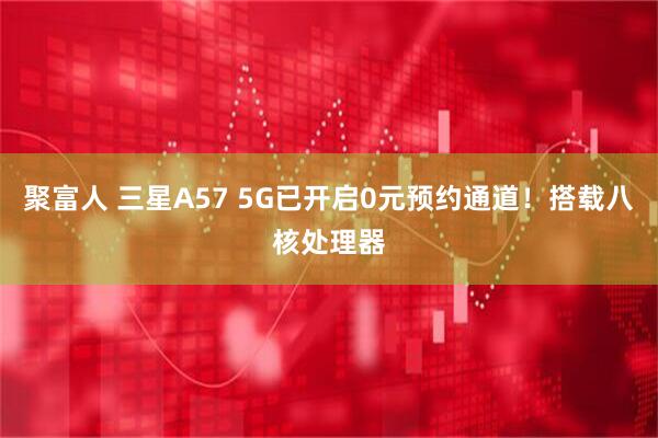 聚富人 三星A57 5G已开启0元预约通道！搭载八核处理器