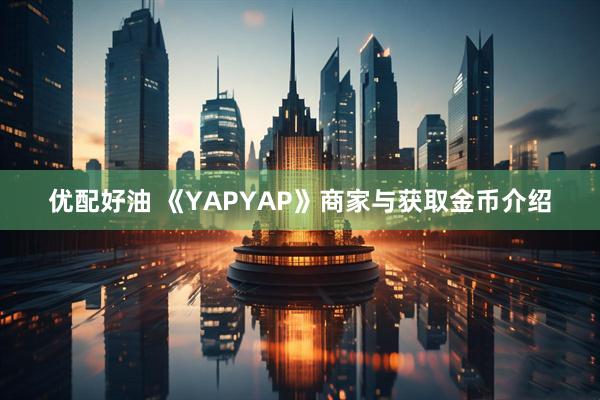 优配好油 《YAPYAP》商家与获取金币介绍
