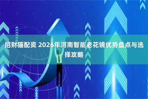 招财猫配资 2026年河南智能老花镜优势盘点与选择攻略