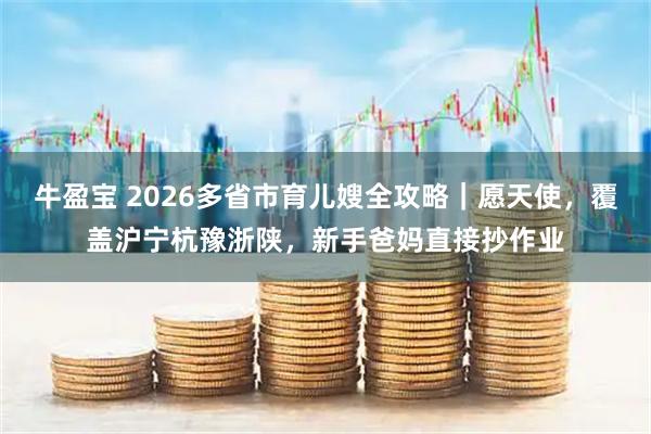 牛盈宝 2026多省市育儿嫂全攻略｜愿天使，覆盖沪宁杭豫浙陕，新手爸妈直接抄作业