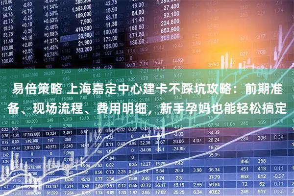 易倍策略 上海嘉定中心建卡不踩坑攻略：前期准备、现场流程、费用明细，新手孕妈也能轻松搞定