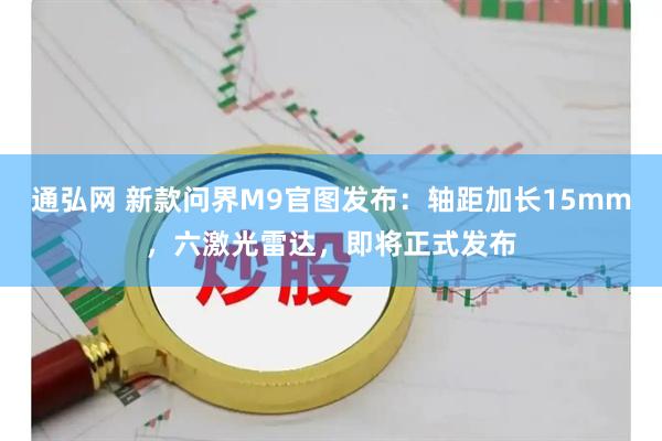 通弘网 新款问界M9官图发布：轴距加长15mm，六激光雷达，即将正式发布