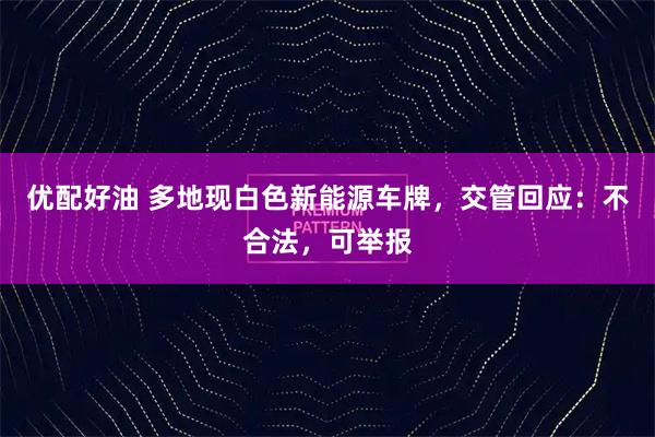 优配好油 多地现白色新能源车牌,交管回应:不合法,可举报