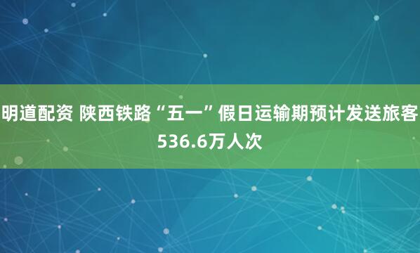 明道配资 陕西铁路“五一”假日运输期预计发送旅客536.6万人次