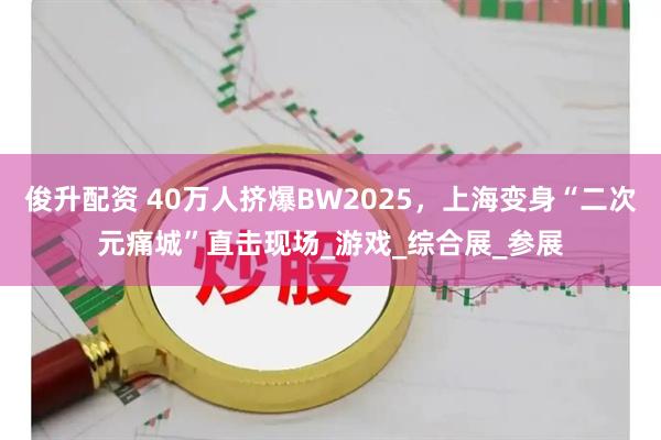 俊升配资 40万人挤爆BW2025，上海变身“二次元痛城”直击现场_游戏_综合展_参展