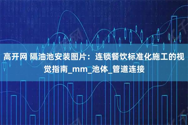高开网 隔油池安装图片：连锁餐饮标准化施工的视觉指南_mm_池体_管道连接